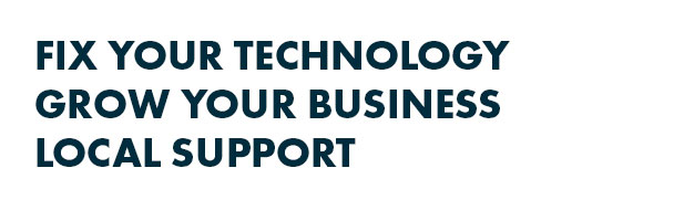 Fix Your Technology, Grow your Business, Local Support